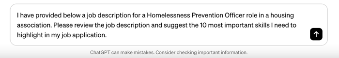 Screengrab of a ChatGPT prompt containing the text "I have provided below a job description for a Homelessness Prevention Officer role in a housing association. Please review the job description and suggest the 10 most important skills I need to highlight in my job application."